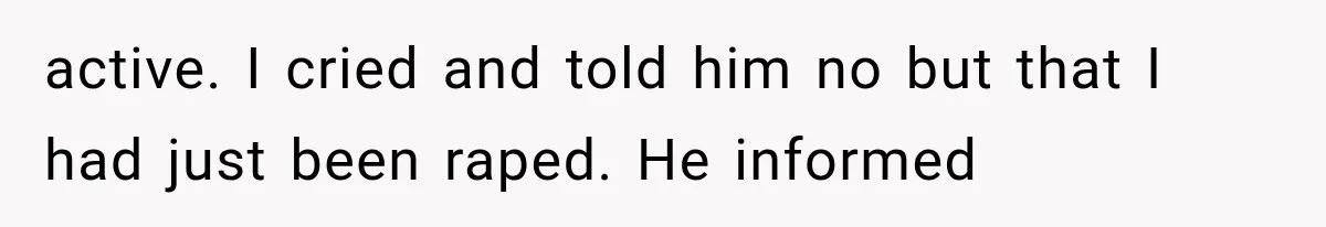 active. I cried and told him no but that I had just been raped. He informed