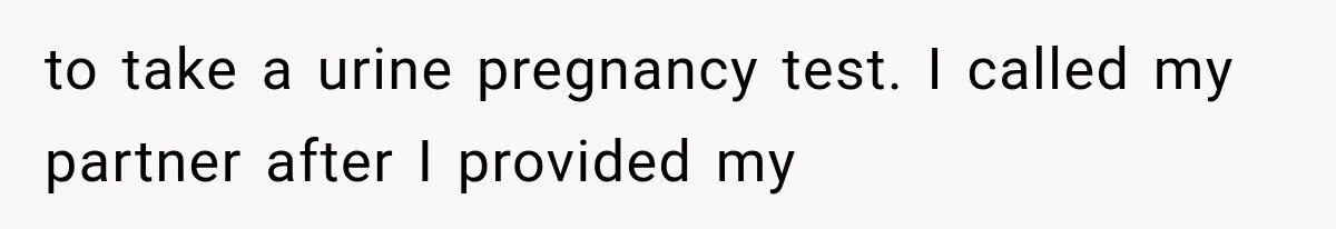 to take a urine pregnancy test. I called my partner after I provided my