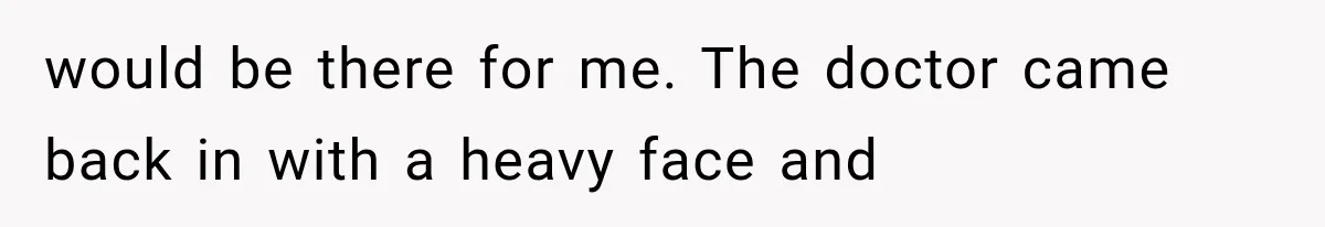 would be there for me. The doctor came back in with a heavy face and