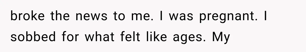 broke the news to me. I was pregnant. I sobbed for what felt like ages. My