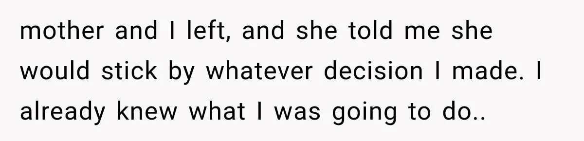 mother and I left, and she told me she would stick by whatever decision I made. I already knew what I was going to do.. ​