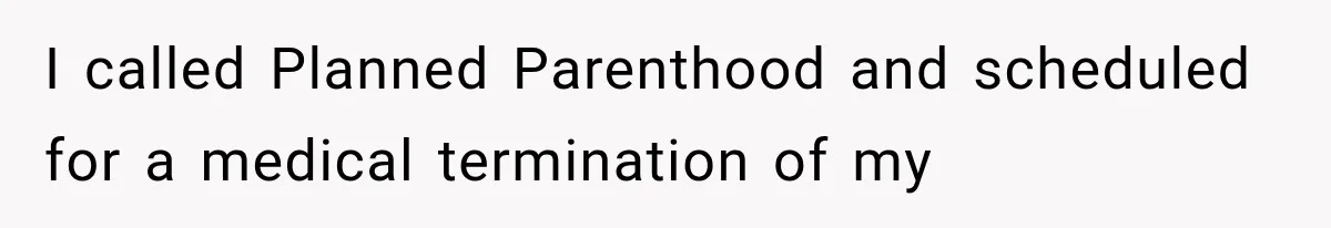 I called Planned Parenthood and scheduled for a medical termination of my