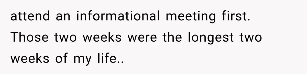 attend an informational meeting first. Those two weeks were the longest two weeks of my life.. ​