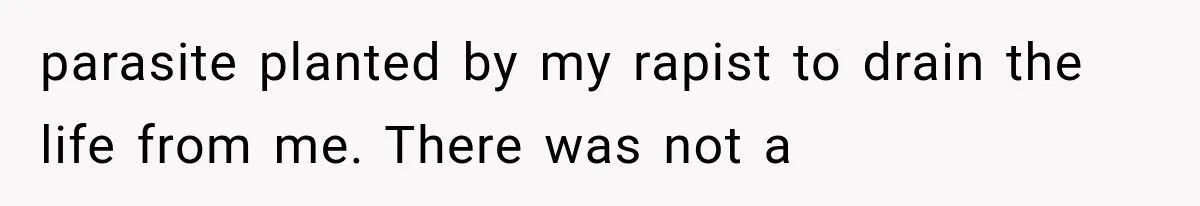 parasite planted by my rapist to drain the life from me. There was not a