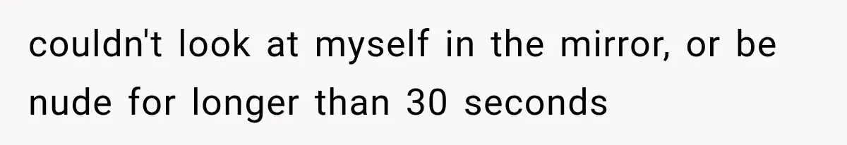couldn't look at myself in the mirror, or be nude for longer than 30 seconds