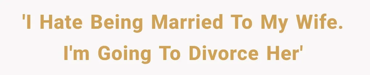 'I hate being married to my wife. I'm going to divorce her'