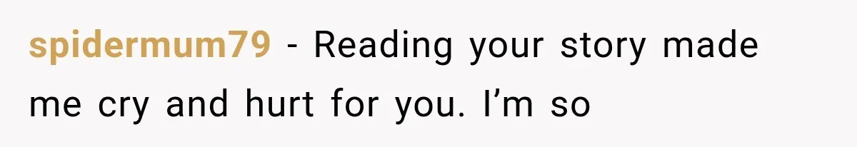 spidermum79 − Reading your story made me cry and hurt for you. I’m so