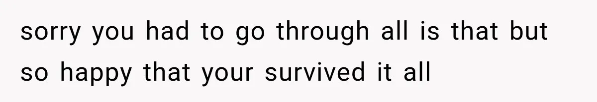 sorry you had to go through all is that but so happy that your survived it all