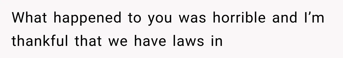 What happened to you was horrible and I’m thankful that we have laws in