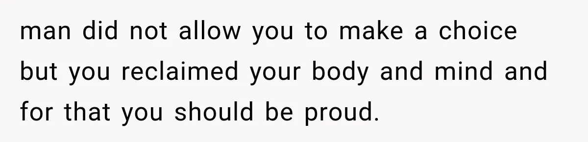 man did not allow you to make a choice but you reclaimed your body and mind and for that you should be proud.