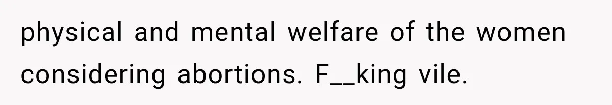 physical and mental welfare of the women considering abortions. F__king vile.