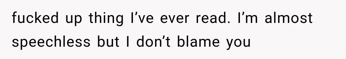 fucked up thing I’ve ever read. I’m almost speechless but I don’t blame you