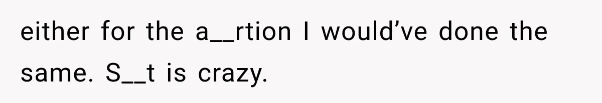 either for the a__rtion I would’ve done the same. S__t is crazy.