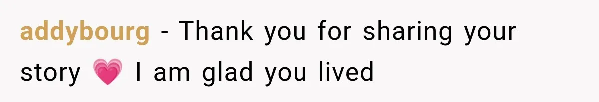 addybourg − Thank you for sharing your story 💗 I am glad you lived