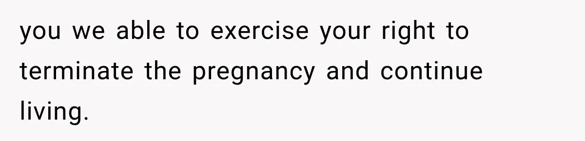 you we able to exercise your right to terminate the pregnancy and continue living.