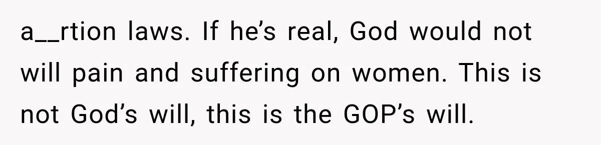 a__rtion laws. If he’s real, God would not will pain and suffering on women. This is not God’s will, this is the GOP’s will.