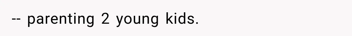 -- parenting 2 young kids.