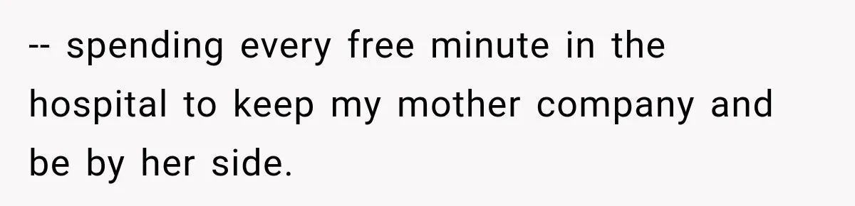 -- spending every free minute in the hospital to keep my mother company and be by her side.