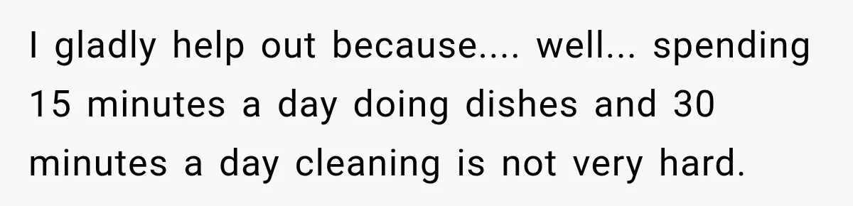 I gladly help out because.... well... spending 15 minutes a day doing dishes and 30 minutes a day cleaning is not very hard.