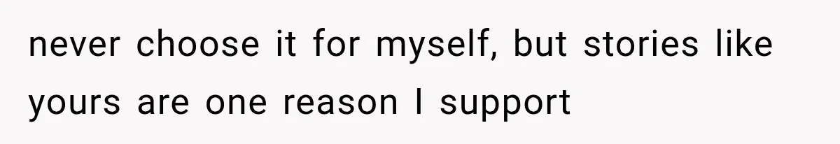 never choose it for myself, but stories like yours are one reason I support