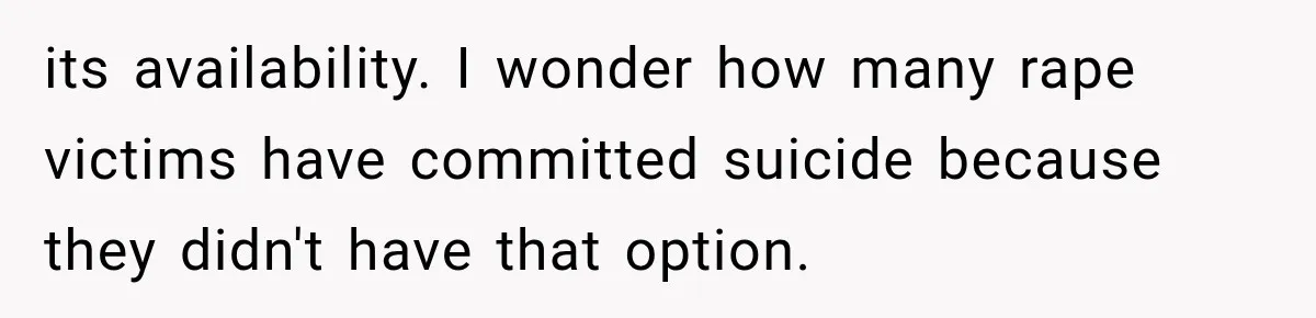its availability. I wonder how many rape victims have committed suicide because they didn't have that option.