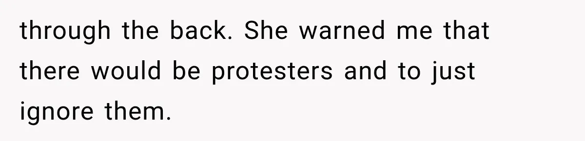 through the back. She warned me that there would be protesters and to just ignore them.