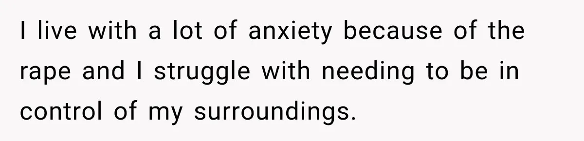 I live with a lot of anxiety because of the rape and I struggle with needing to be in control of my surroundings.