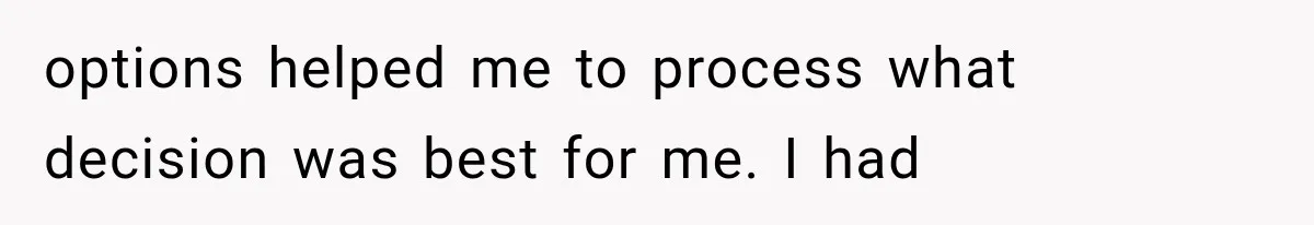 options helped me to process what decision was best for me. I had