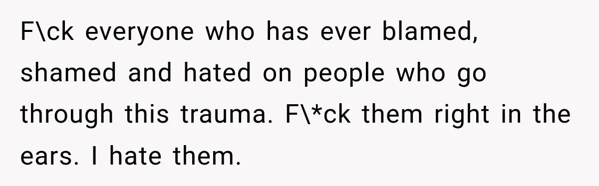 F\ck everyone who has ever blamed, shamed and hated on people who go through this trauma. F\*ck them right in the ears. I hate them.