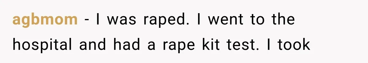 agbmom − I was raped. I went to the hospital and had a rape kit test. I took