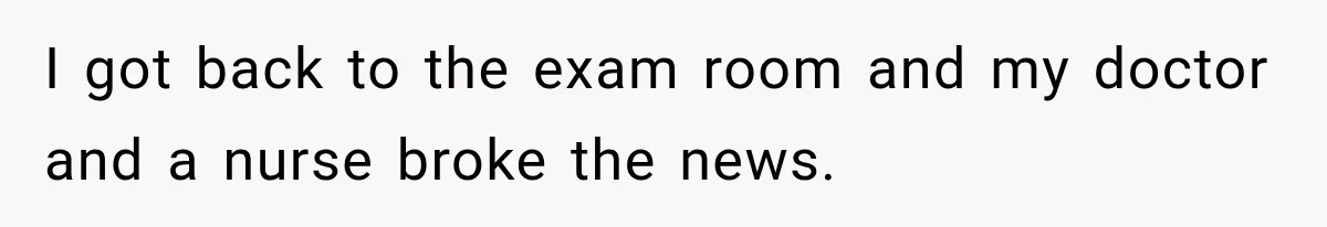 I got back to the exam room and my doctor and a nurse broke the news.