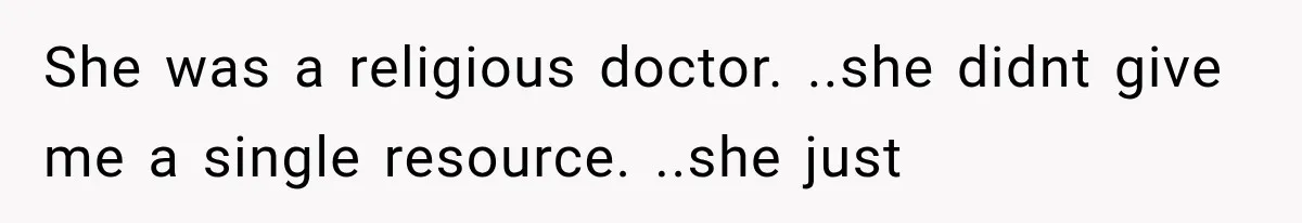 She was a religious doctor. ..she didnt give me a single resource. ..she just