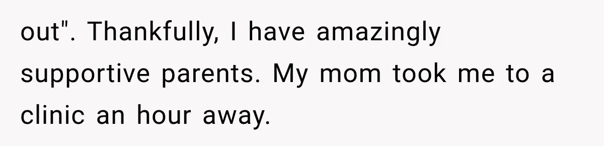 out". Thankfully, I have amazingly supportive parents. My mom took me to a clinic an hour away.