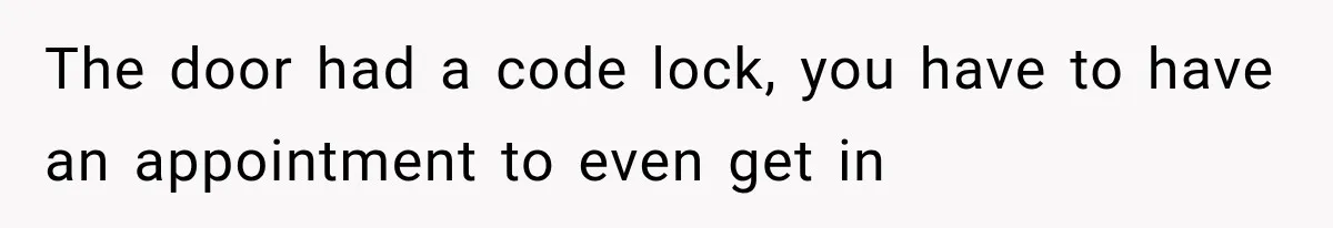 The door had a code lock, you have to have an appointment to even get in
