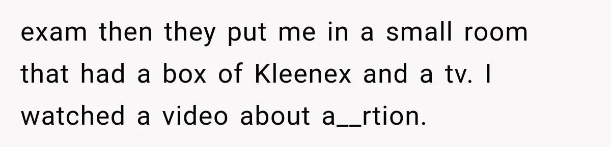 exam then they put me in a small room that had a box of Kleenex and a tv. I watched a video about a__rtion.