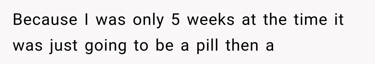 Because I was only 5 weeks at the time it was just going to be a pill then a