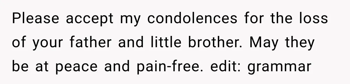 Please accept my condolences for the loss of your father and little brother. May they be at peace and pain-free. edit: grammar