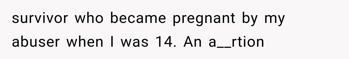 survivor who became pregnant by my abuser when I was 14. An a__rtion