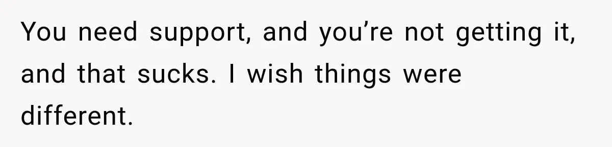 You need support, and you’re not getting it, and that sucks. I wish things were different.