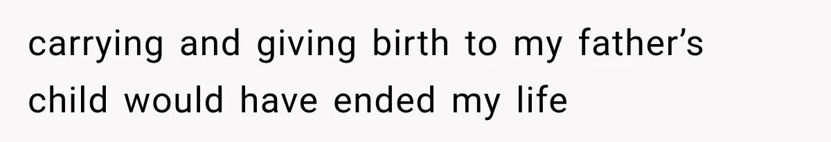 carrying and giving birth to my father’s child would have ended my life