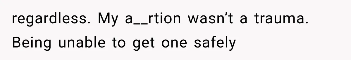 regardless. My a__rtion wasn’t a trauma. Being unable to get one safely