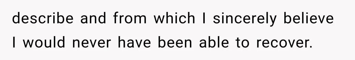 describe and from which I sincerely believe I would never have been able to recover.