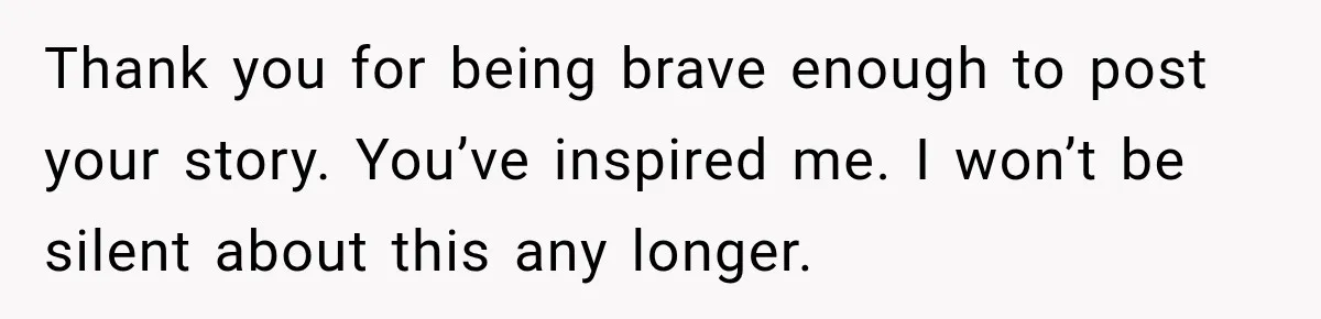 Thank you for being brave enough to post your story. You’ve inspired me. I won’t be silent about this any longer.