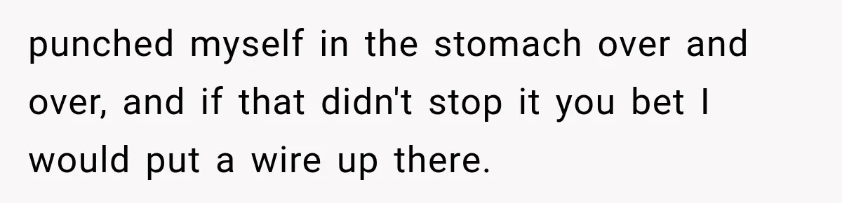 punched myself in the stomach over and over, and if that didn't stop it you bet I would put a wire up there.
