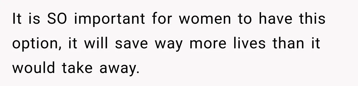 It is SO important for women to have this option, it will save way more lives than it would take away.