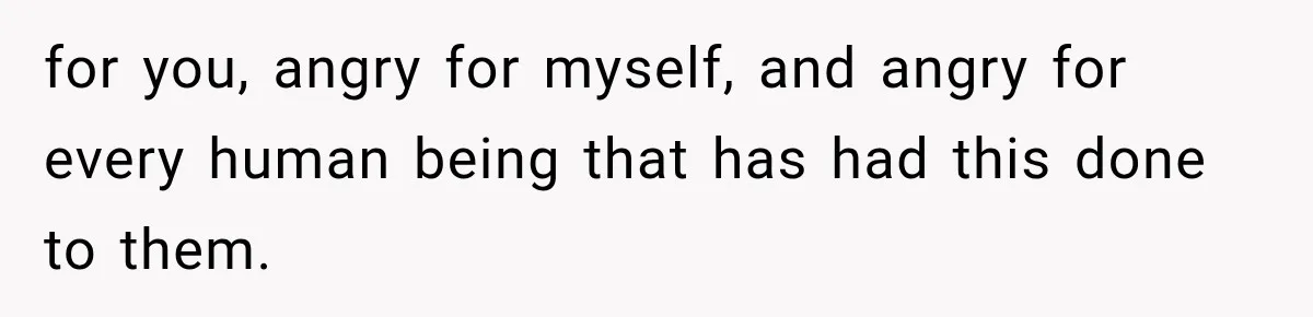 for you, angry for myself, and angry for every human being that has had this done to them.