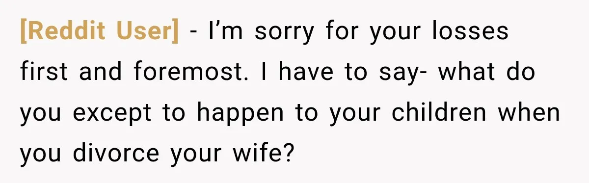 [Reddit User] − I’m sorry for your losses first and foremost. I have to say- what do you except to happen to your children when you divorce your wife?