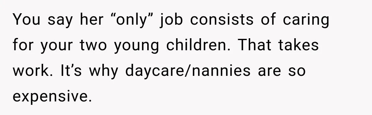 You say her “only” job consists of caring for your two young children. That takes work. It’s why daycare/nannies are so expensive.