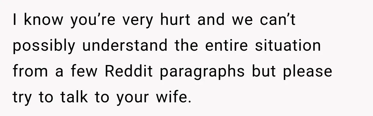 I know you’re very hurt and we can’t possibly understand the entire situation from a few Reddit paragraphs but please try to talk to your wife.
