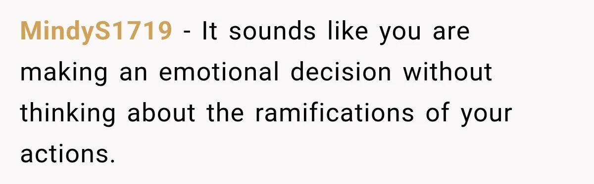 MindyS1719 − It sounds like you are making an emotional decision without thinking about the ramifications of your actions.